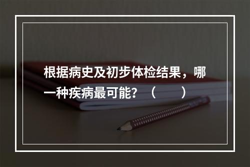 根据病史及初步体检结果，哪一种疾病最可能？（　　）