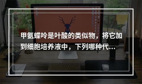 甲氨蝶呤是叶酸的类似物，将它加到细胞培养液中，下列哪种代谢物