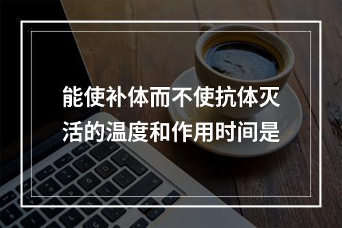 能使补体而不使抗体灭活的温度和作用时间是