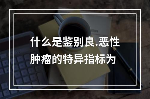 什么是鉴别良.恶性肿瘤的特异指标为