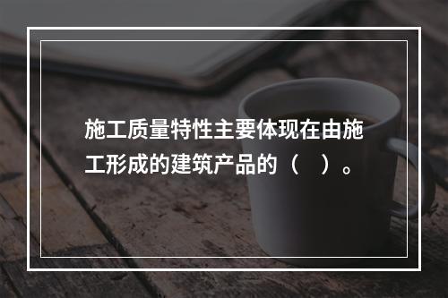 施工质量特性主要体现在由施工形成的建筑产品的（　）。