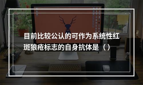 目前比较公认的可作为系统性红斑狼疮标志的自身抗体是（ ）