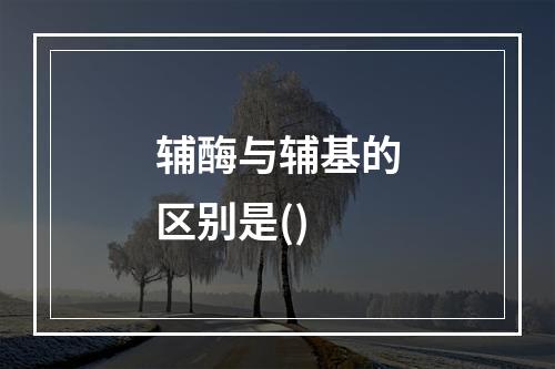 辅酶与辅基的区别是()