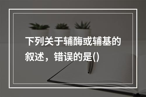 下列关于辅酶或辅基的叙述，错误的是()