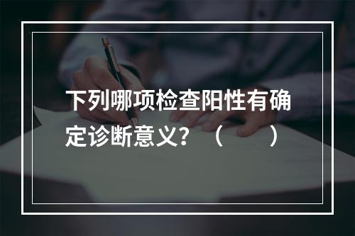 下列哪项检查阳性有确定诊断意义？（　　）