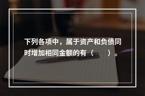 下列各项中，属于资产和负债同时增加相同金额的有（　　）。