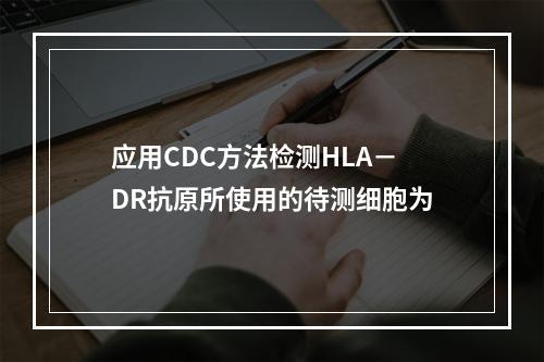 应用CDC方法检测HLA－DR抗原所使用的待测细胞为