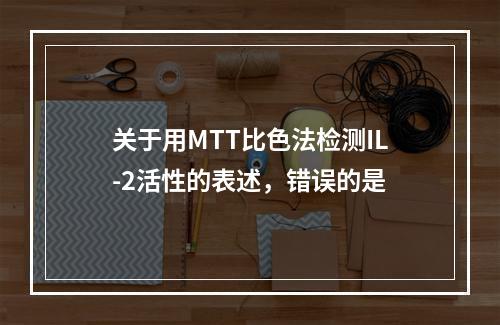 关于用MTT比色法检测IL-2活性的表述，错误的是