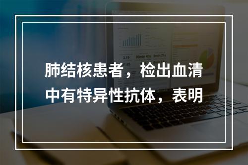 肺结核患者，检出血清中有特异性抗体，表明