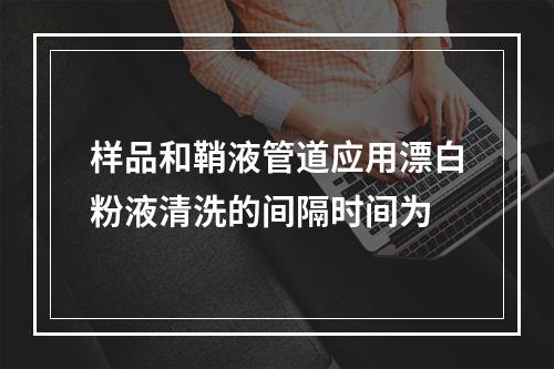 样品和鞘液管道应用漂白粉液清洗的间隔时间为