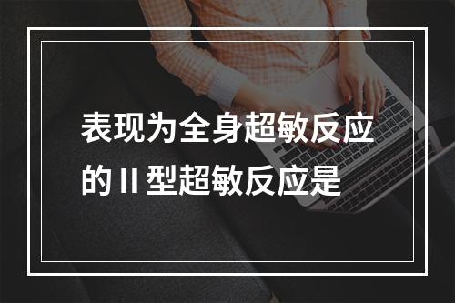 表现为全身超敏反应的Ⅱ型超敏反应是