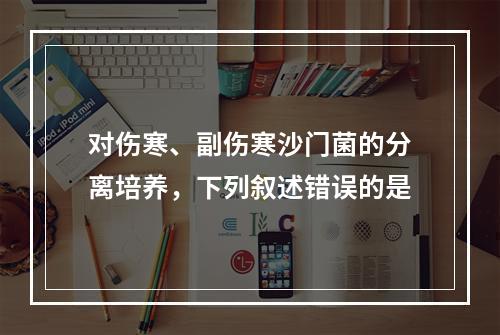 对伤寒、副伤寒沙门菌的分离培养，下列叙述错误的是