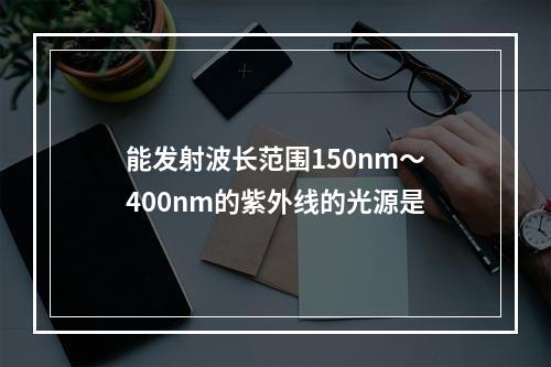 能发射波长范围150nm～400nm的紫外线的光源是