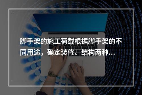 脚手架的施工荷载根据脚手架的不同用途，确定装修、结构两种施工