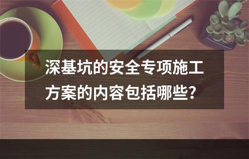 深基坑的安全专项施工方案的内容包括哪些？