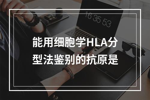 能用细胞学HLA分型法鉴别的抗原是