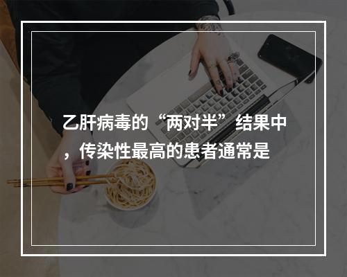 乙肝病毒的“两对半”结果中，传染性最高的患者通常是