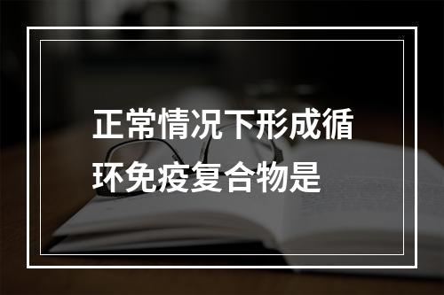 正常情况下形成循环免疫复合物是