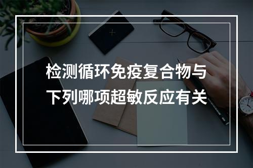 检测循环免疫复合物与下列哪项超敏反应有关