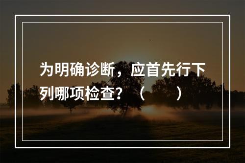 为明确诊断，应首先行下列哪项检查？（　　）