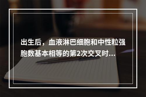 出生后，血液淋巴细胞和中性粒强胞数基本相等的第2次交叉时间在