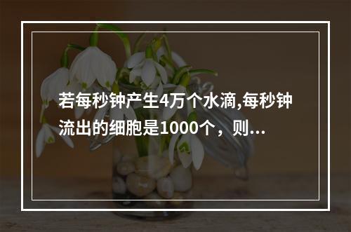 若每秒钟产生4万个水滴,每秒钟流出的细胞是1000个，则平均