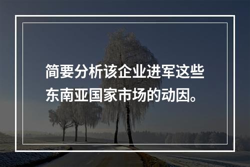 简要分析该企业进军这些东南亚国家市场的动因。