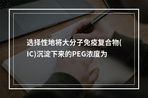 选择性地将大分子免疫复合物(IC)沉淀下来的PEG浓度为