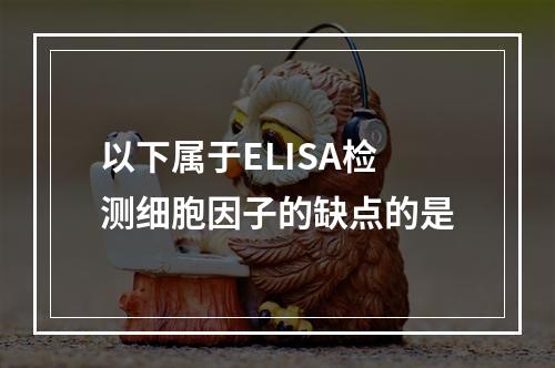 以下属于ELISA检测细胞因子的缺点的是