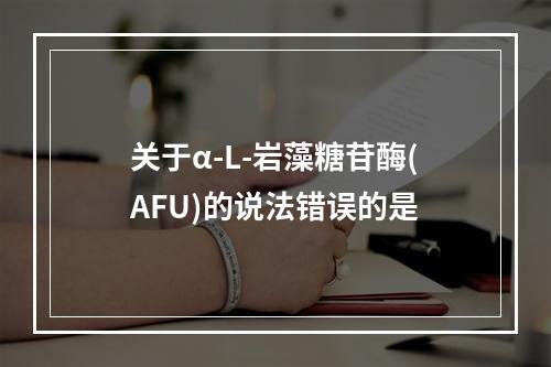 关于α-L-岩藻糖苷酶(AFU)的说法错误的是