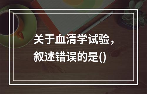 关于血清学试验，叙述错误的是()