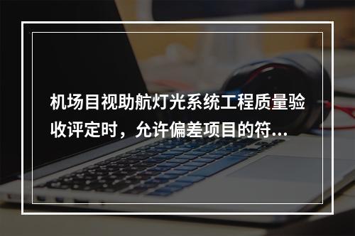 机场目视助航灯光系统工程质量验收评定时，允许偏差项目的符合率