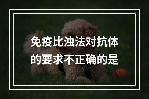 免疫比浊法对抗体的要求不正确的是