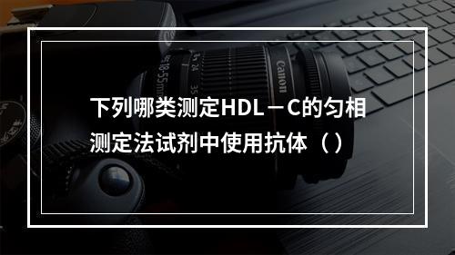 下列哪类测定HDL－C的匀相测定法试剂中使用抗体（ ）