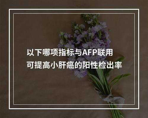 以下哪项指标与AFP联用可提高小肝癌的阳性检出率