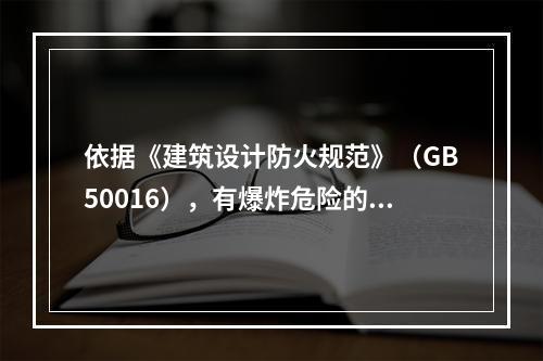 依据《建筑设计防火规范》（GB50016），有爆炸危险的厂房