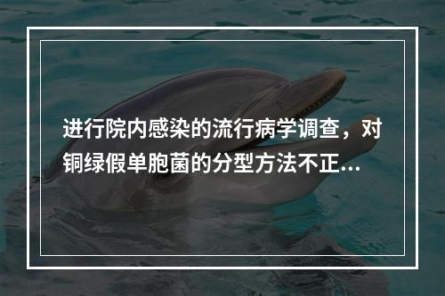 进行院内感染的流行病学调查，对铜绿假单胞菌的分型方法不正确的