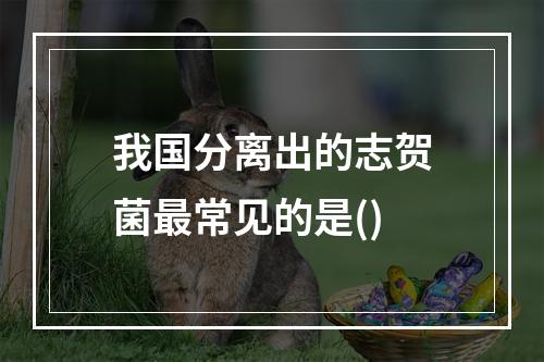 我国分离出的志贺菌最常见的是()