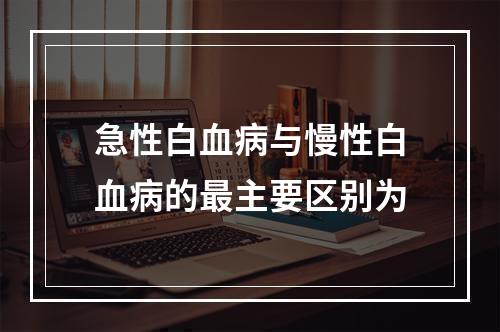 急性白血病与慢性白血病的最主要区别为