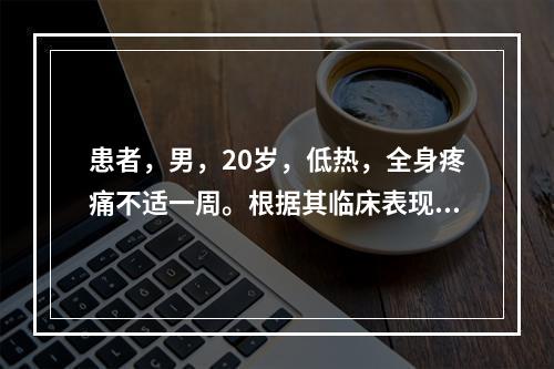 患者，男，20岁，低热，全身疼痛不适一周。根据其临床表现疑为