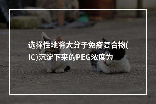 选择性地将大分子免疫复合物(IC)沉淀下来的PEG浓度为