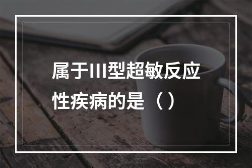 属于Ⅲ型超敏反应性疾病的是（ ）