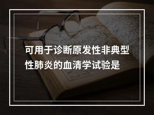 可用于诊断原发性非典型性肺炎的血清学试验是