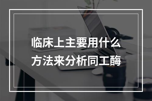 临床上主要用什么方法来分析同工酶