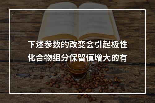 下述参数的改变会引起极性化合物组分保留值增大的有