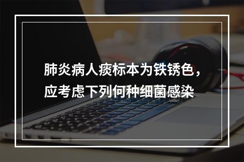 肺炎病人痰标本为铁锈色，应考虑下列何种细菌感染