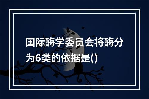 国际酶学委员会将酶分为6类的依据是()