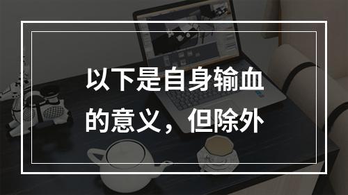 以下是自身输血的意义，但除外