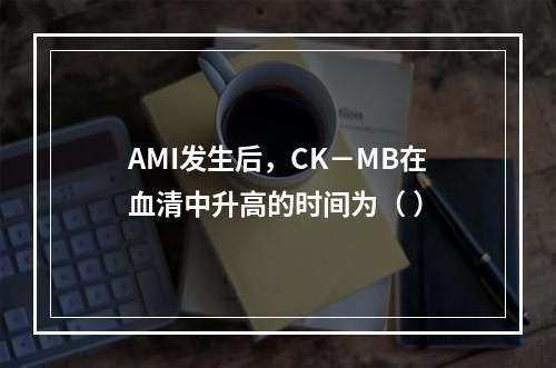 AMI发生后，CK－MB在血清中升高的时间为（ ）