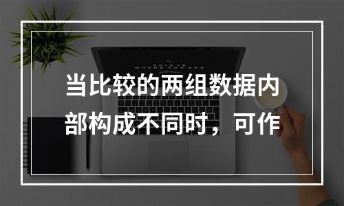 当比较的两组数据内部构成不同时，可作